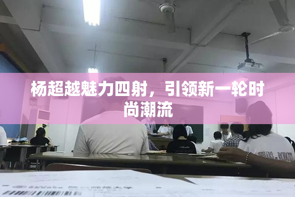 杨超越魅力四射，引领新一轮时尚潮流