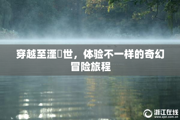 穿越至湮婸世，体验不一样的奇幻冒险旅程