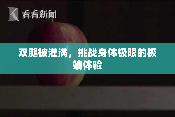 双腿被灌满，挑战身体极限的极端体验