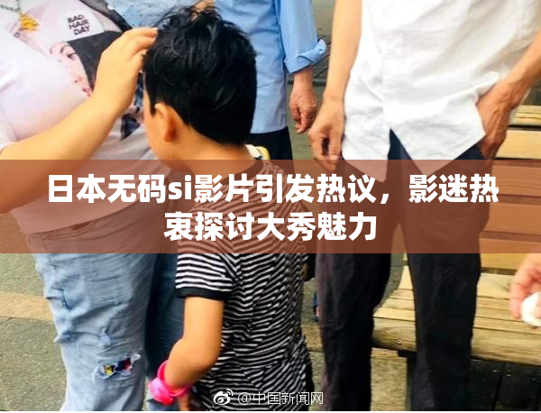 日本无码si影片引发热议，影迷热衷探讨大秀魅力