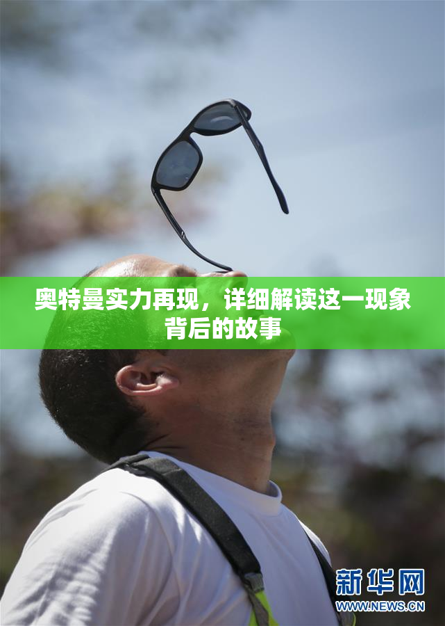 奥特曼实力再现，详细解读这一现象背后的故事