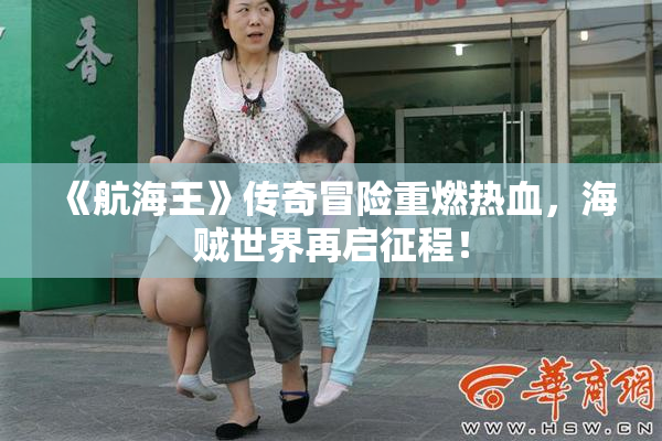 《航海王》传奇冒险重燃热血，海贼世界再启征程！