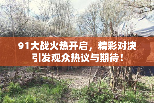 91大战火热开启，精彩对决引发观众热议与期待！