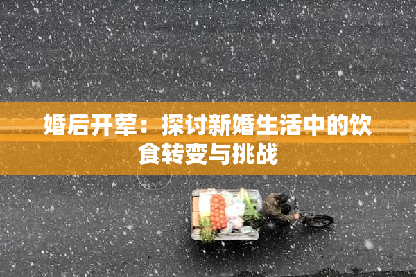 婚后开荤：探讨新婚生活中的饮食转变与挑战