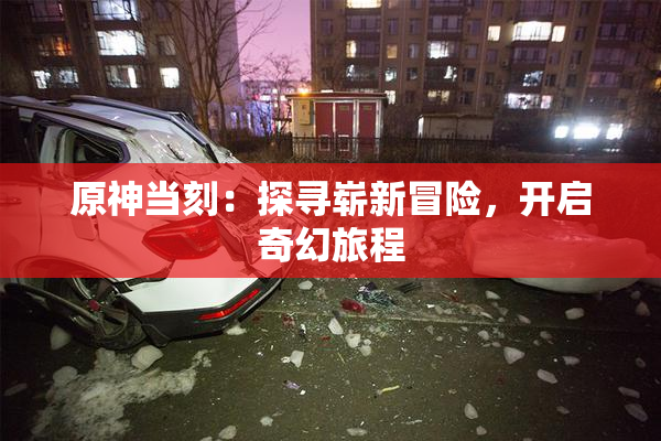 原神当刻：探寻崭新冒险，开启奇幻旅程