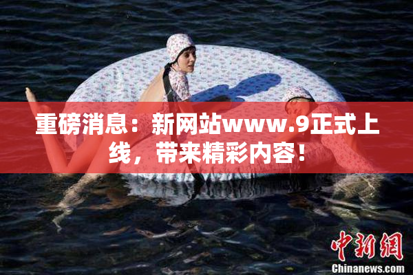 重磅消息：新网站www.9正式上线，带来精彩内容！