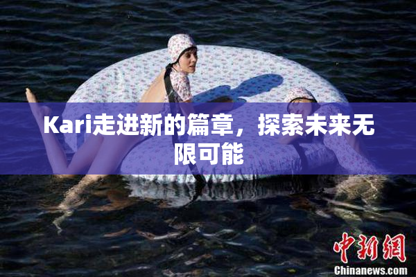 Kari走进新的篇章，探索未来无限可能
