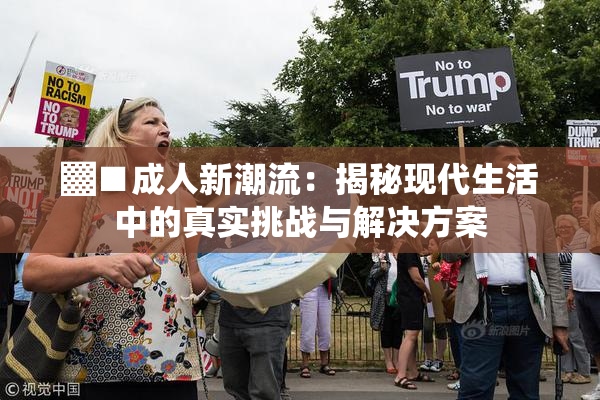 ▓■成人新潮流：揭秘现代生活中的真实挑战与解决方案