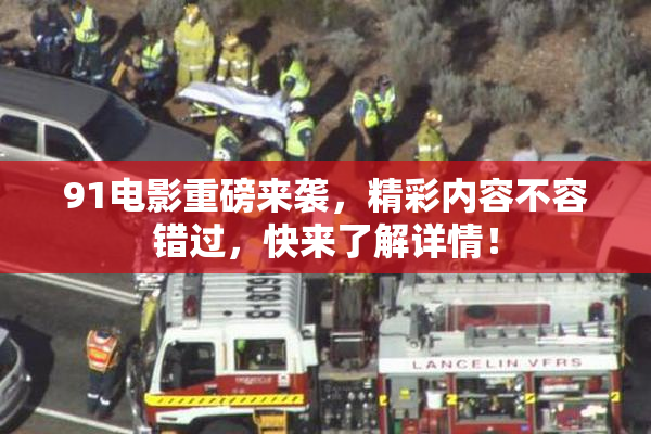 91电影重磅来袭，精彩内容不容错过，快来了解详情！