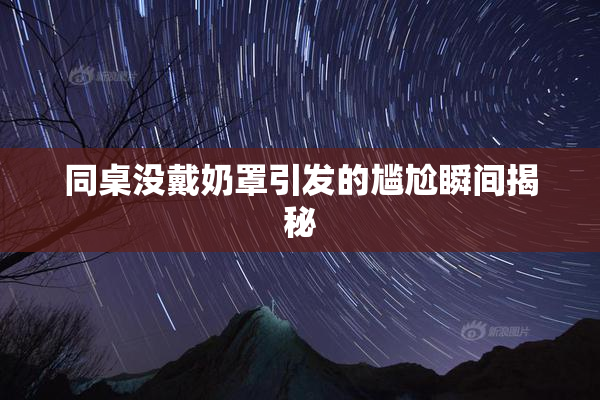 同桌没戴奶罩引发的尴尬瞬间揭秘