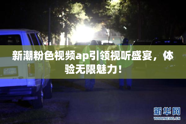 新潮粉色视频ap引领视听盛宴，体验无限魅力！