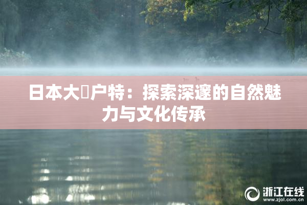 日本大隂户特：探索深邃的自然魅力与文化传承