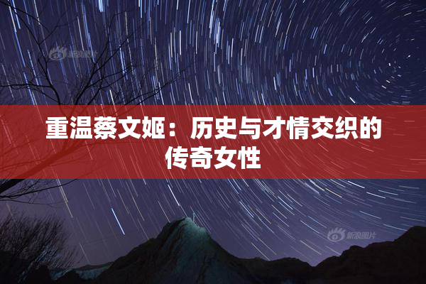 重温蔡文姬：历史与才情交织的传奇女性