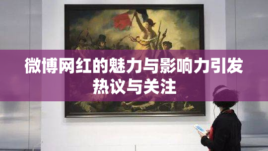 微博网红的魅力与影响力引发热议与关注