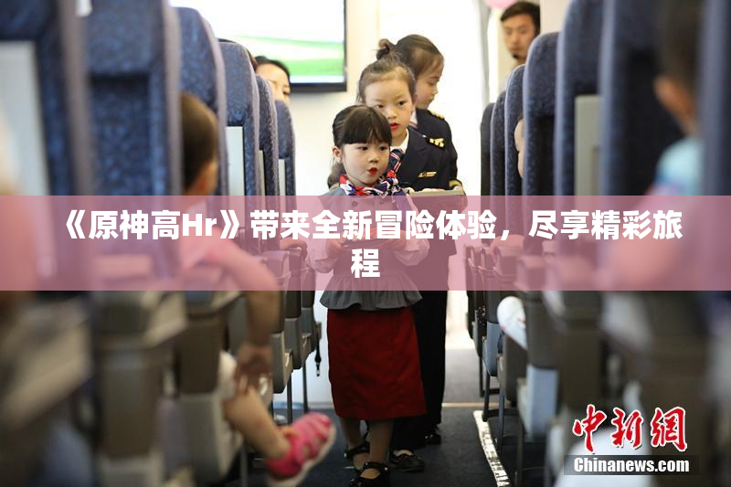 《原神高Hr》带来全新冒险体验，尽享精彩旅程