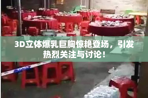 3D立体爆乳巨胸惊艳登场，引发热烈关注与讨论！