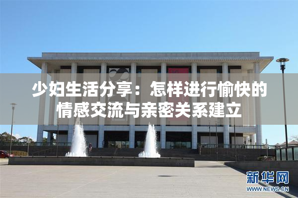 少妇生活分享：怎样进行愉快的情感交流与亲密关系建立