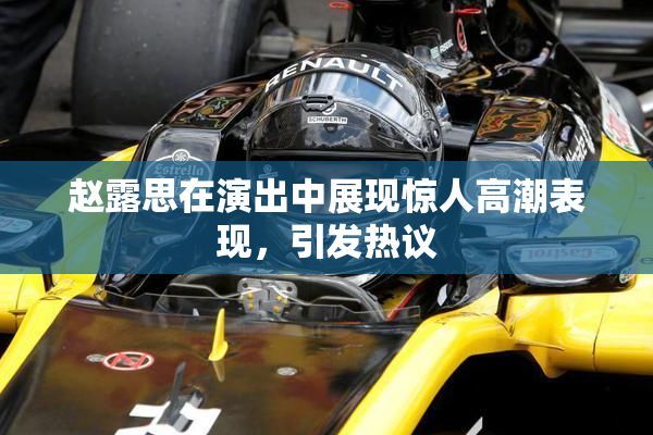 赵露思在演出中展现惊人高潮表现，引发热议