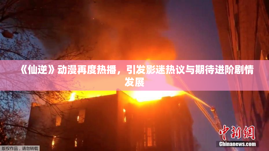 《仙逆》动漫再度热播，引发影迷热议与期待进阶剧情发展