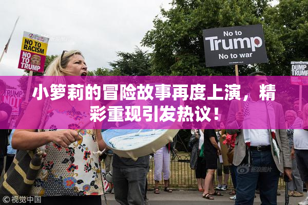 小箩莉的冒险故事再度上演，精彩重现引发热议！