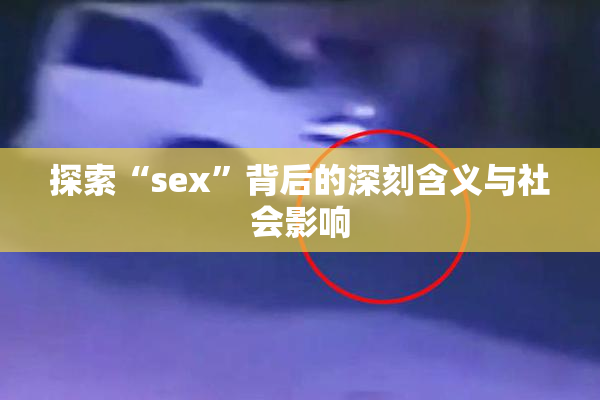 探索“sex”背后的深刻含义与社会影响