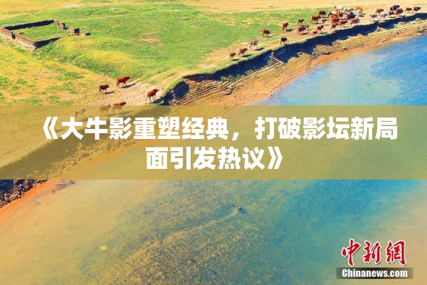 《大牛影重塑经典，打破影坛新局面引发热议》