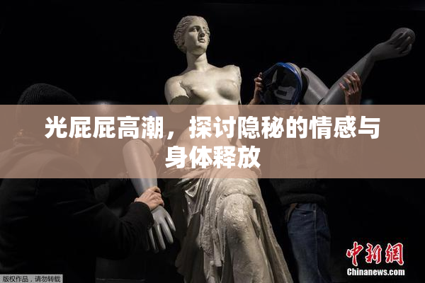 光屁屁高潮，探讨隐秘的情感与身体释放