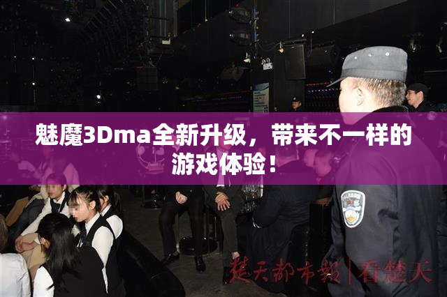 魅魔3Dma全新升级，带来不一样的游戏体验！