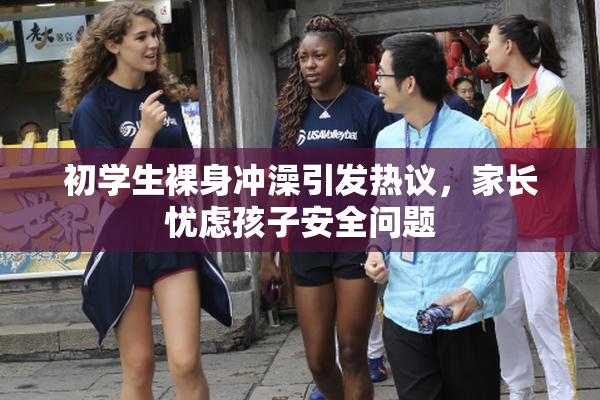 初学生裸身冲澡引发热议，家长忧虑孩子安全问题