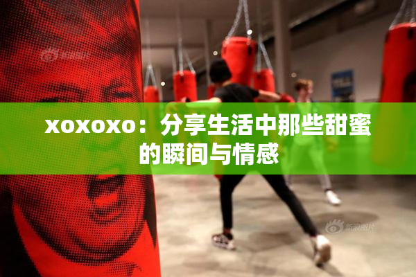 xoxoxo：分享生活中那些甜蜜的瞬间与情感