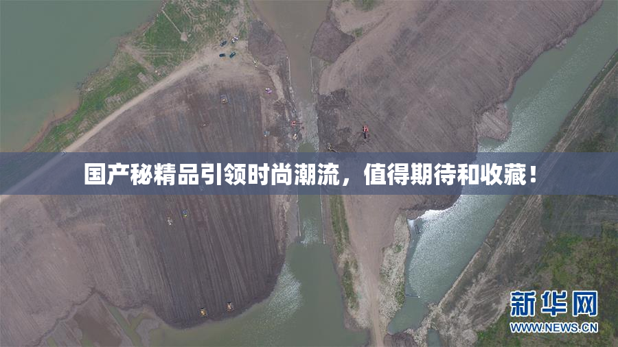 国产秘精品引领时尚潮流，值得期待和收藏！