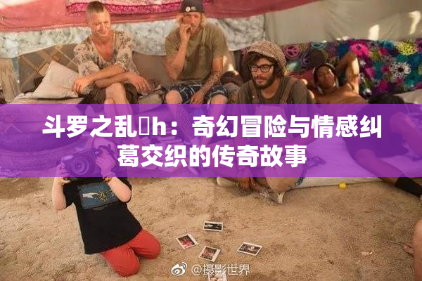 斗罗之乱婬h：奇幻冒险与情感纠葛交织的传奇故事