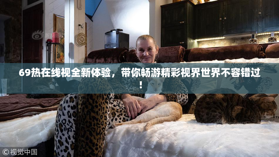 69热在线视全新体验，带你畅游精彩视界世界不容错过！
