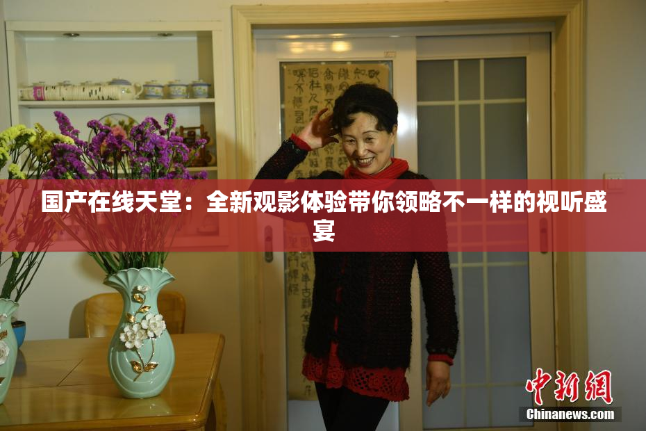 国产在线天堂：全新观影体验带你领略不一样的视听盛宴