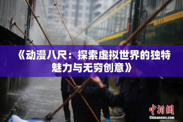《动漫八尺：探索虚拟世界的独特魅力与无穷创意》