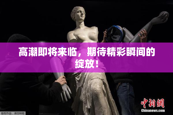 高潮即将来临，期待精彩瞬间的绽放！
