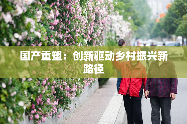 国产重塑：创新驱动乡村振兴新路径