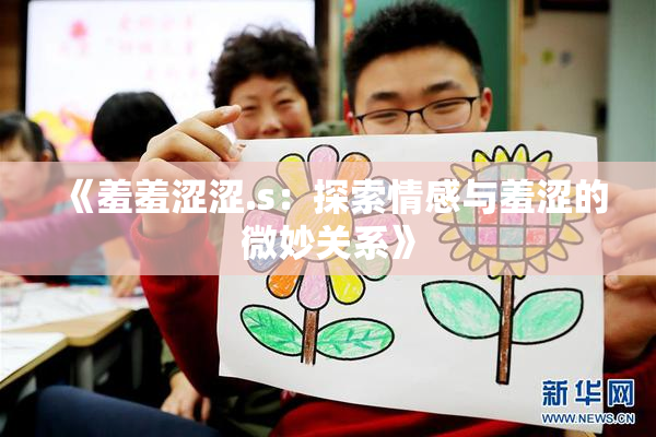 《羞羞涩涩.s：探索情感与羞涩的微妙关系》