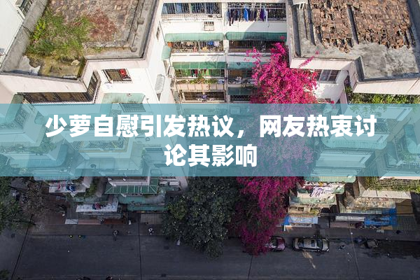 少萝自慰引发热议，网友热衷讨论其影响