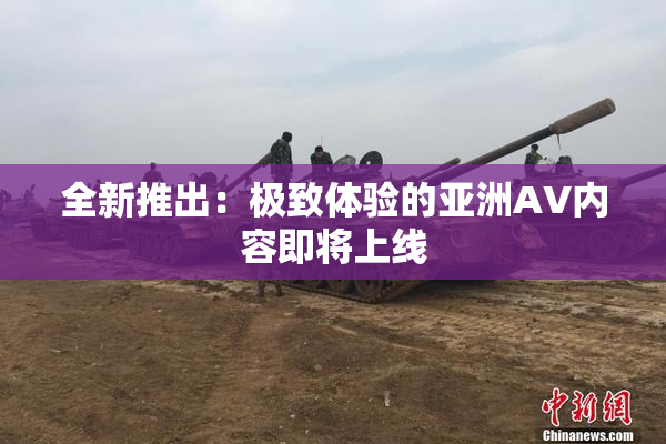 全新推出：极致体验的亚洲AV内容即将上线