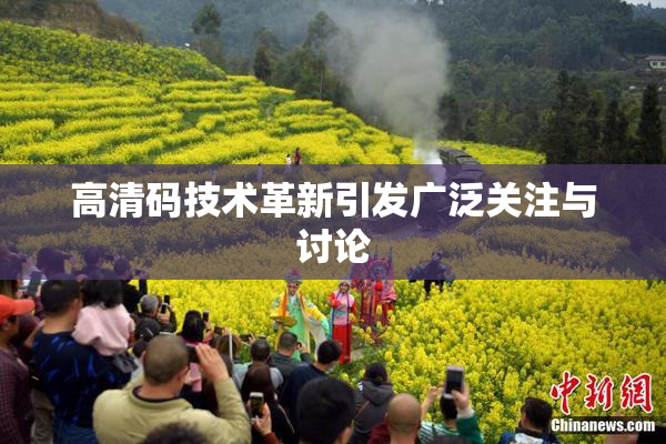 高清码技术革新引发广泛关注与讨论
