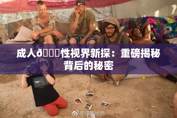 成人🔞性视界新探：重磅揭秘背后的秘密