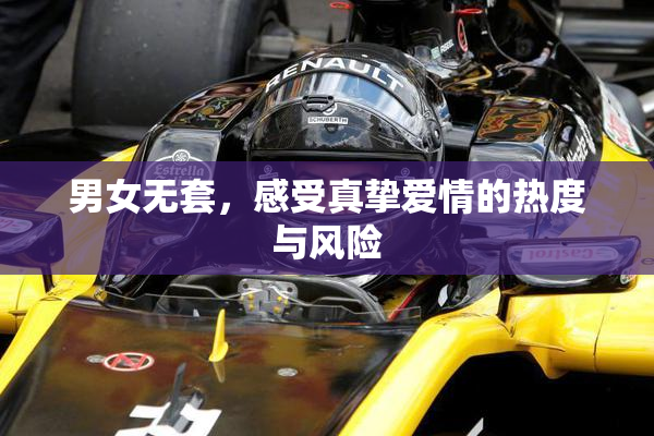 男女无套，感受真挚爱情的热度与风险