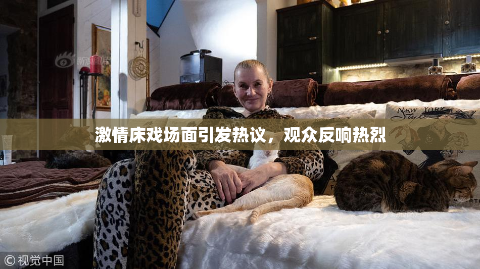 激情床戏场面引发热议，观众反响热烈
