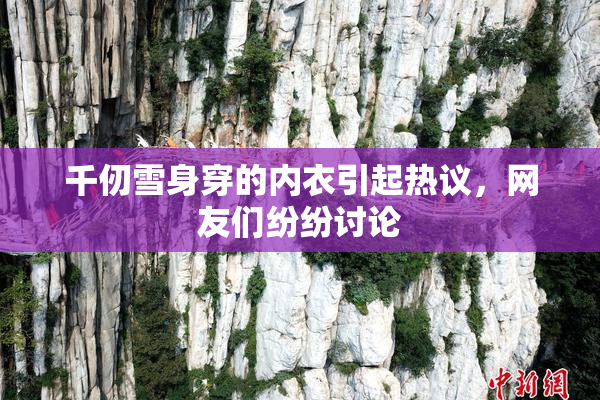 千仞雪身穿的内衣引起热议，网友们纷纷讨论