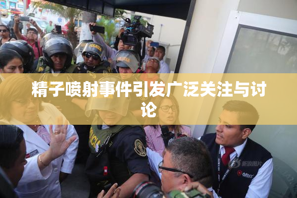 精子喷射事件引发广泛关注与讨论