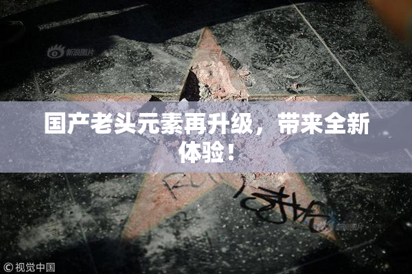 国产老头元素再升级，带来全新体验！