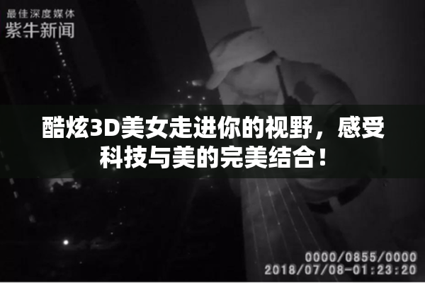 酷炫3D美女走进你的视野，感受科技与美的完美结合！