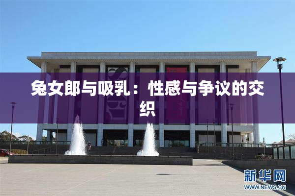 兔女郎与吸乳：性感与争议的交织