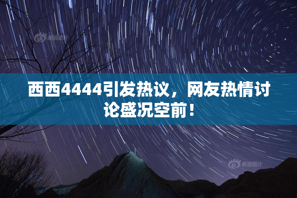 西西4444引发热议，网友热情讨论盛况空前！